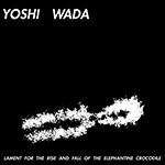YOSHI WADA 'LAMENT FOR THE RISE AND FALL OF THE ELEPHANTINE CROCODILE'